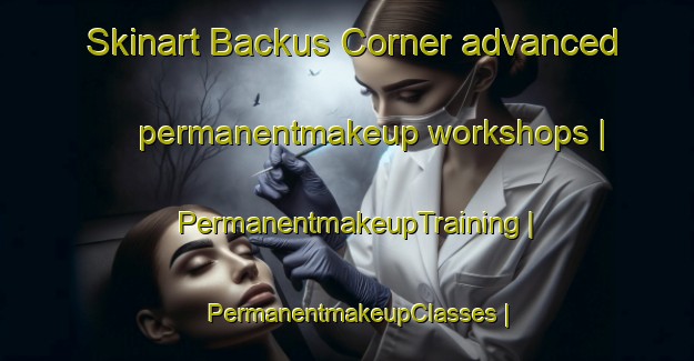 Skinart Backus Corner advanced permanentmakeup workshops | PermanentmakeupTraining | PermanentmakeupClasses | SkinartTraining-United States